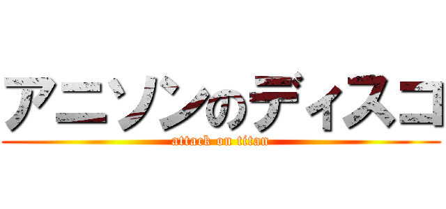 アニソンのディスコ (attack on titan)