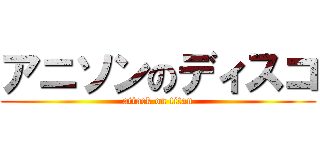アニソンのディスコ (attack on titan)