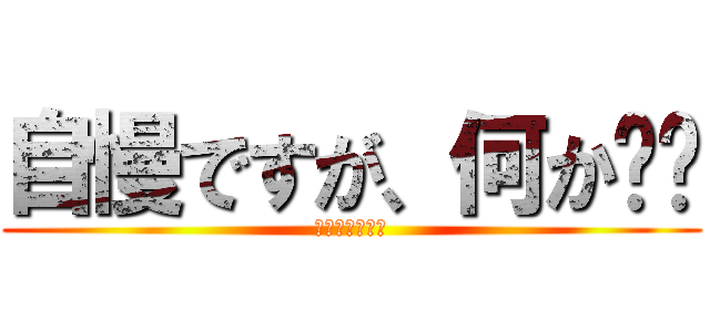 自慢ですが、何か⁉︎ (あああああああ)