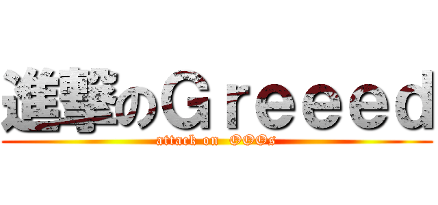 進撃のＧｒｅｅｅｄ (attack on  OOOs)