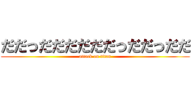 だだっだだだだだだっだだっだだ (attack on titan)