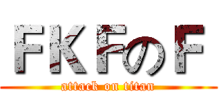 ＦＫＦのＦ  (attack on titan)