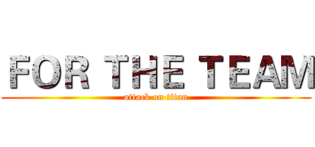 ＦＯＲ ＴＨＥ ＴＥＡＭ (attack on titan)