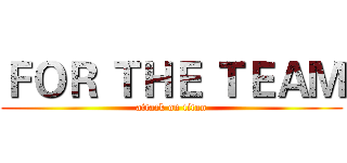 ＦＯＲ ＴＨＥ ＴＥＡＭ (attack on titan)