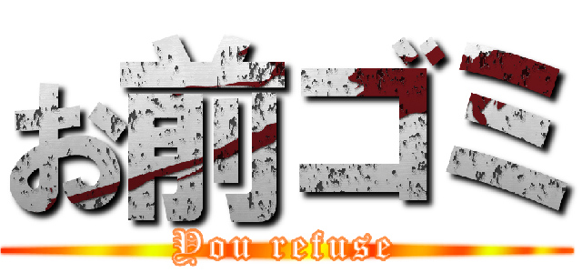 お前ゴミ (You refuse)
