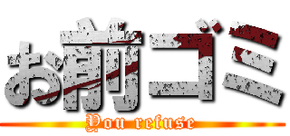 お前ゴミ (You refuse)