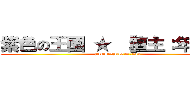 紫色の王國 ★ 【壇主：年年】❡ (http:purpleroom.info)