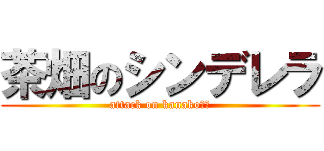 茶畑のシンデレラ (attack on kanako↑↑)