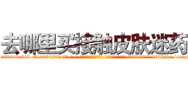 去哪里买接触皮肤迷药 (去哪里买接触皮肤迷药【电-话151x68344x817-Q1065427042元-吉-药-业】我们做的是长期生意,靠的是老客户长期支持 去哪里买接触皮肤迷药在发表了一篇http://sngk.net/TDe7m9

参考消息网我们做的是长期生意,靠的是老客户长期支持也许我们早该意识到，就连鲍勃·霍斯金斯（金球奖戏剧类电影男主角 
)
