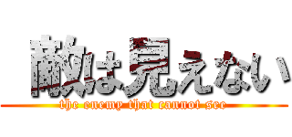  敵は見えない (the enemy that cannot see)