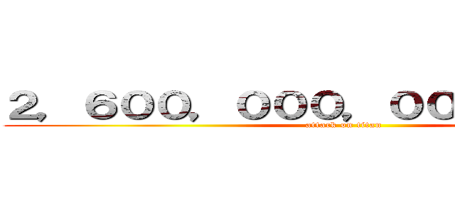 ２，６００，０００，０００，０００円 (attack on titan)