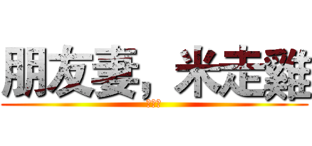 朋友妻，米走雞 (ｏｏｏ)