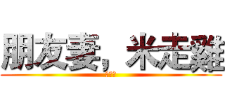 朋友妻，米走雞 (ｏｏｏ)