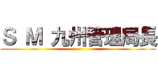 Ｓ Ｍ 九州管理局長 ()
