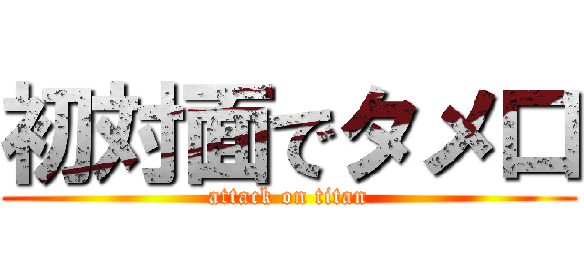 初対面でタメ口 (attack on titan)