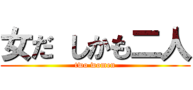 女だ しかも二人 (two women)