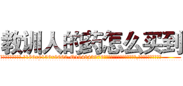 教训人的药怎么买到 (教训人的药怎么买到【电.话186x0156x9662-Q194843976林氏药业】我们做的是长期生意,靠的是老客户长期支持
参考消息网2月20日报道 韩媒称，“剩女多、离婚率高的城市，房价一定会上涨。”这是中国经济学家金岩石2016年12月参加在上海举行的房地产相关论坛时说的话。
)