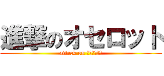 進撃のオセロット (attack on ｏｃｅｌｏｔ)