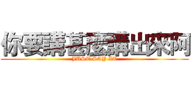 你要講甚麼講出來阿 (JUST SAY IT)