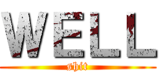 ＷＥＬＬ (shit)