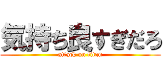 気持ち良すぎだろ (attack on titan)