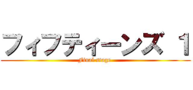フィフティーンズ １ (Final stage )