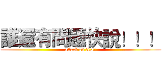 誰還有問題快說！！！ (attack on titan)