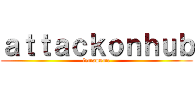 ａｔｔａｃｋｏｎｈｕｂ (lemomeme)
