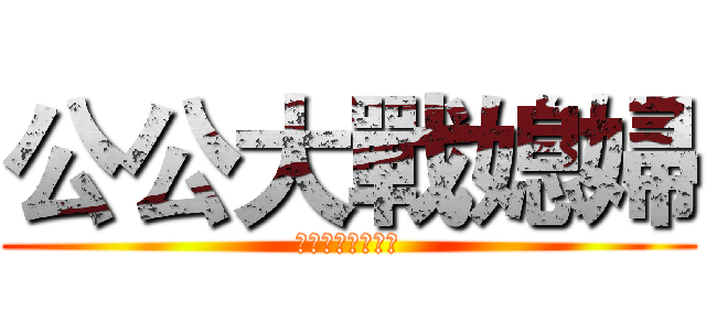 公公大戰媳婦 (婆婆不會放過我的)