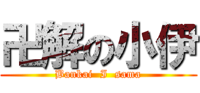 卍解の小伊 (Bankai  I  sama)