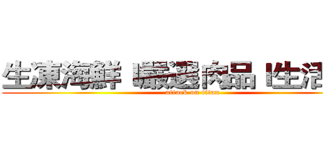 生凍海鮮ｌ嚴選肉品ｌ生活用品 (attack on titan)