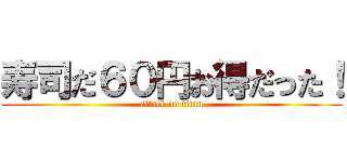 寿司だ６０円お得だった！ (attack on titan)