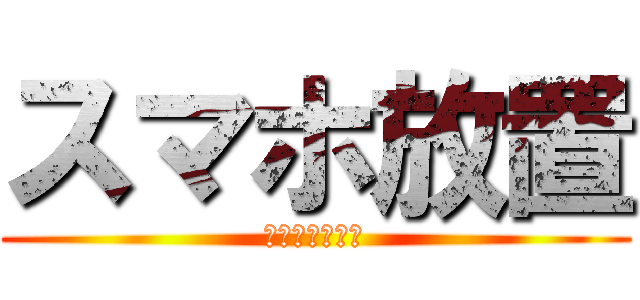 スマホ放置 (林間行ってくる)