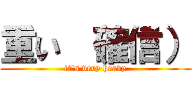 重い （確信） (it\'s very heavy)