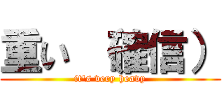 重い （確信） (it\'s very heavy)