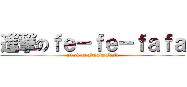 進撃のｆｅ－ｆｅ－ｆａｆａ (attack on FayFayFaFa)