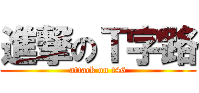 進撃のＴ字路 (attack on t46)