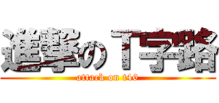 進撃のＴ字路 (attack on t46)