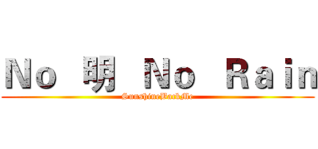 Ｎｏ   明   Ｎｏ   Ｒａｉｎ (SunshineBackMe)