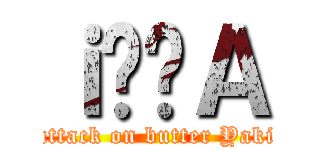 ｉ̔񃊃Ａ (attack on butter Yaki)