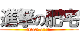 進撃の肥宅 (attack on 肥宅 )