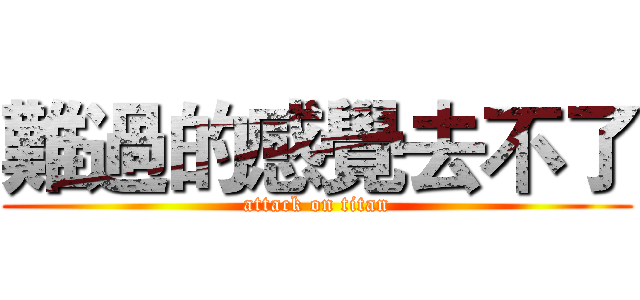 難過的感覺去不了 (attack on titan)