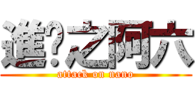 進擊之阿六 (attack on nano)