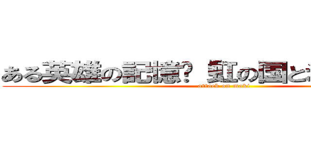 ある英雄の記憶〜「虹の国と氷の国」より (attack on maki)