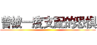 曾被一度支配的恐惧 ()
