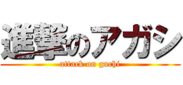 進撃のアガシ (attack on guchi)