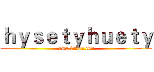 ｈｙｓｅｔｙｈｕｅｔｙ (www.fuliqu.com)