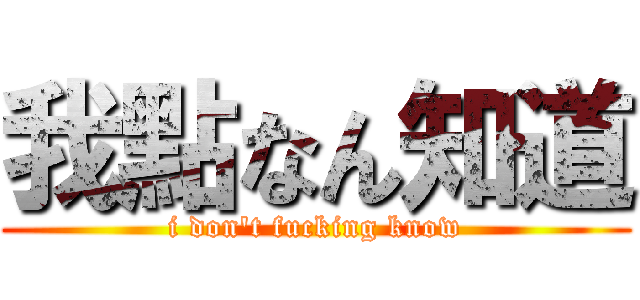 我點なん知道 (i don\'t fucking know)