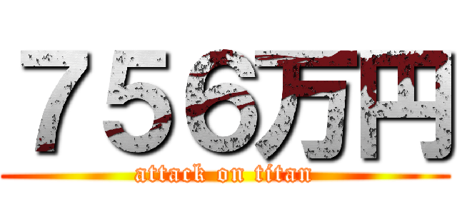 ７５６万円 (attack on titan)