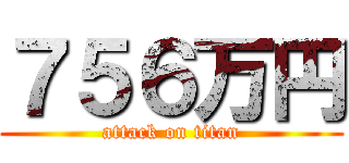 ７５６万円 (attack on titan)